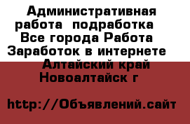 Административная работа (подработка) - Все города Работа » Заработок в интернете   . Алтайский край,Новоалтайск г.